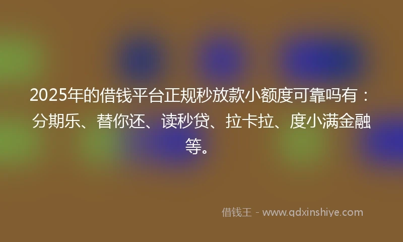 2025年的借钱平台正规秒放款小额度可靠吗有：分期乐、替你还、读秒贷、拉卡拉、度小满金融等。