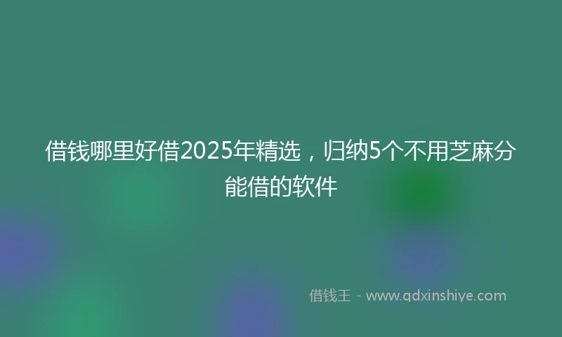 借钱哪里好借2025年精选，归纳5个不用芝麻分能借的软件