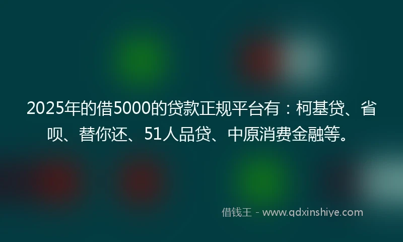 2025年的借5000的贷款正规平台有：柯基贷、省呗、替你还、51人品贷、中原消费金融等。