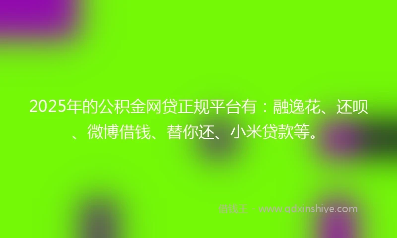 2025年的公积金网贷正规平台有：融逸花、还呗、微博借钱、替你还、小米贷款等。