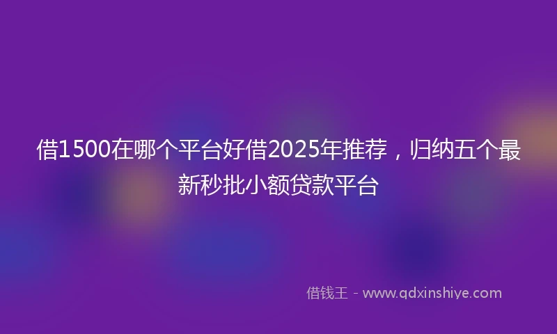 借1500在哪个平台好借2025年推荐，归纳五个最新秒批小额贷款平台