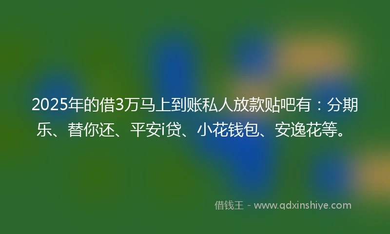 2025年的借3万马上到账私人放款贴吧有：分期乐、替你还、平安i贷、小花钱包、安逸花等。