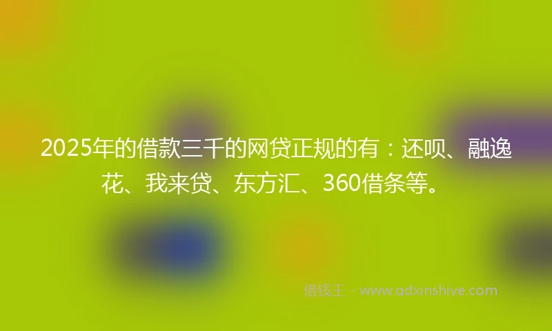2025年的借款三千的网贷正规的有：还呗、融逸花、我来贷、东方汇、360借条等。