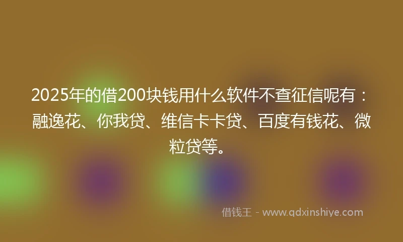 2025年的借200块钱用什么软件不查征信呢有：融逸花、你我贷、维信卡卡贷、百度有钱花、微粒贷等。