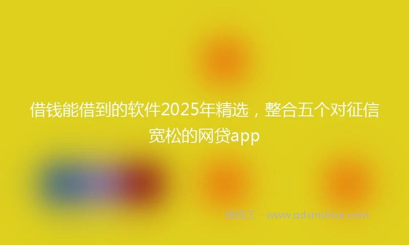 借钱能借到的软件2025年精选，整合五个对征信宽松的网贷app