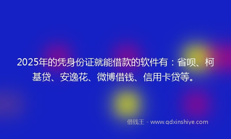 2025年的凭身份证就能借款的软件有：省呗、柯基贷、安逸花、微博借钱、信用卡贷等。