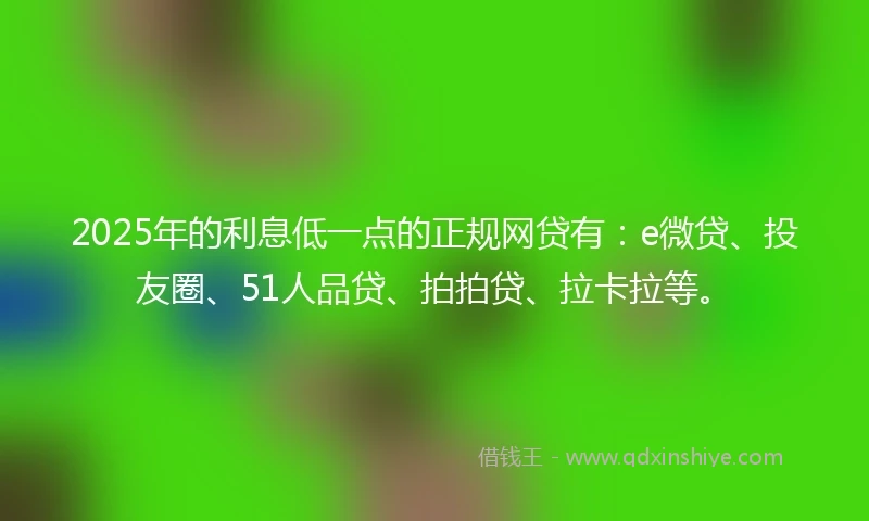 2025年的利息低一点的正规网贷有：e微贷、投友圈、51人品贷、拍拍贷、拉卡拉等。