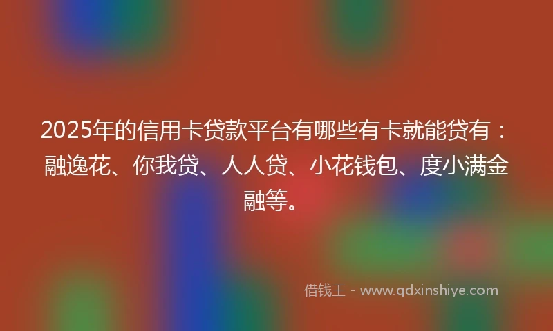 2025年的信用卡贷款平台有哪些有卡就能贷有：融逸花、你我贷、人人贷、小花钱包、度小满金融等。