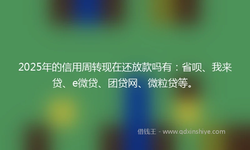 2025年的信用周转现在还放款吗有：省呗、我来贷、e微贷、团贷网、微粒贷等。