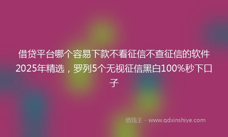 借贷平台哪个容易下款不看征信不查征信的软件2025年精选，罗列5个无视征信黑白100%秒下口子