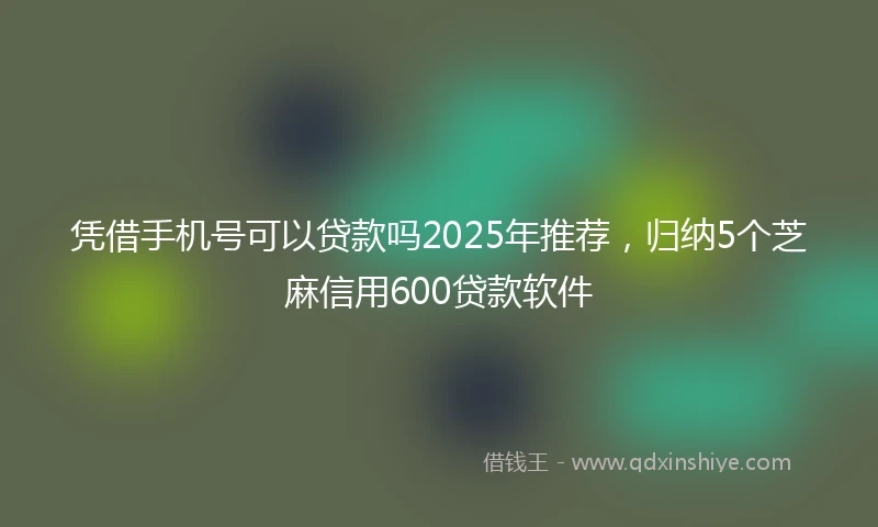凭借手机号可以贷款吗2025年推荐，归纳5个芝麻信用600贷款软件