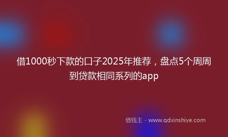 借1000秒下款的口子2025年推荐，盘点5个周周到贷款相同系列的app
