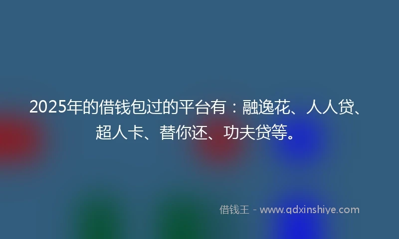 2025年的借钱包过的平台有：融逸花、人人贷、超人卡、替你还、功夫贷等。