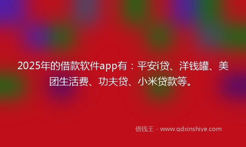 2025年的借款软件app有：平安i贷、洋钱罐、美团生活费、功夫贷、小米贷款等。