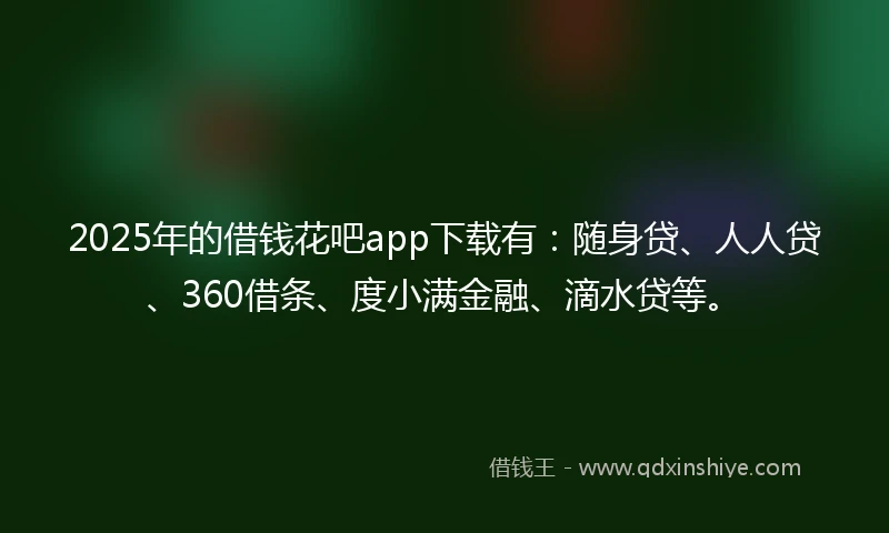 2025年的借钱花吧app下载有：随身贷、人人贷、360借条、度小满金融、滴水贷等。