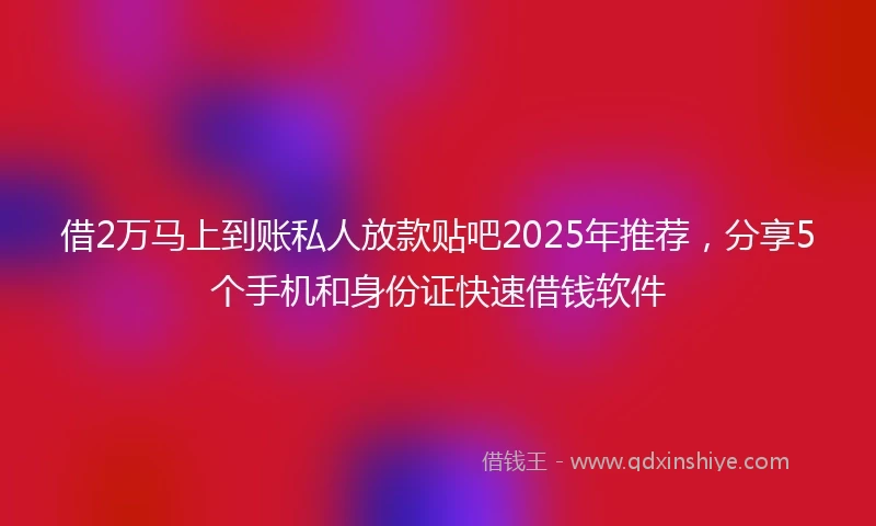 借2万马上到账私人放款贴吧2025年推荐，分享5个手机和身份证快速借钱软件