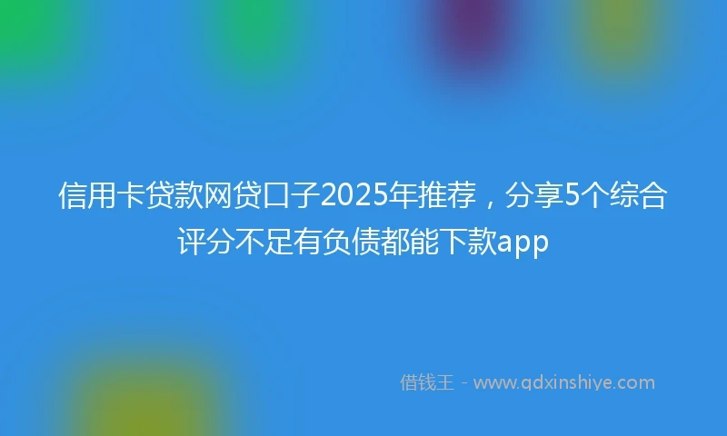 信用卡贷款网贷口子2025年推荐,分享5个综合评分不足有负债都能下款app