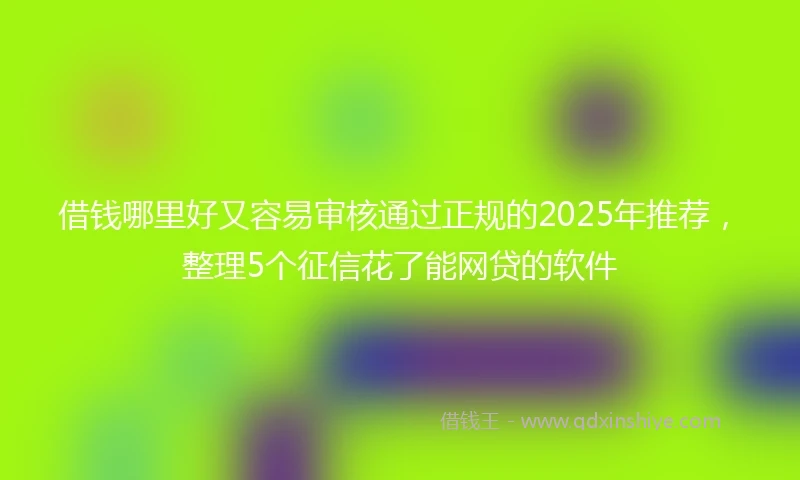 借钱哪里好又容易审核通过正规的2025年推荐，整理5个征信花了能网贷的软件
