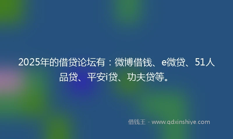 2025年的借贷论坛有：微博借钱、e微贷、51人品贷、平安i贷、功夫贷等。