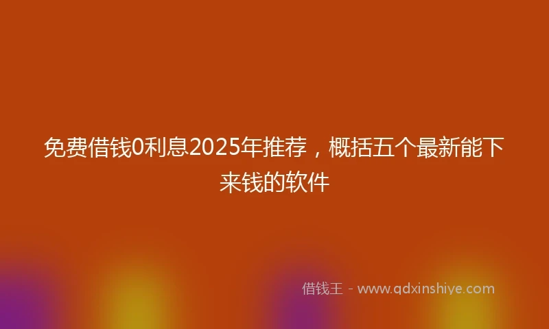 免费借钱0利息2025年推荐，概括五个最新能下来钱的软件