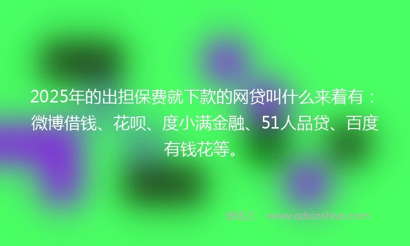 2025年的出担保费就下款的网贷叫什么来着有：微博借钱、花呗、度小满金融、51人品贷、百度有钱花等。
