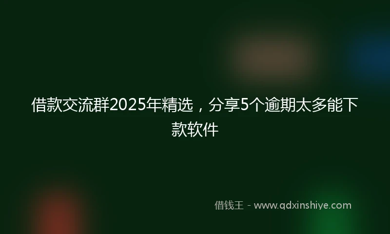 借款交流群2025年精选，分享5个逾期太多能下款软件