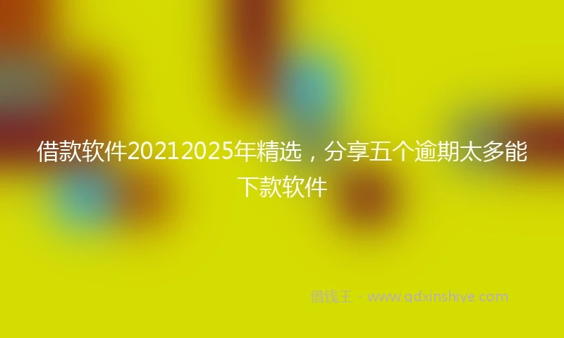 借款软件20212025年精选，分享五个逾期太多能下款软件