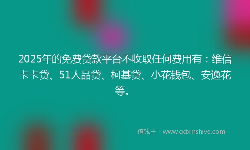 2025年的免费贷款平台不收取任何费用有：维信卡卡贷、51人品贷、柯基贷、小花钱包、安逸花等。