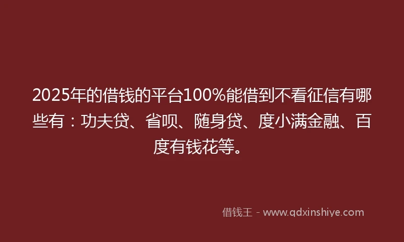 2025年的借钱的平台100%能借到不看征信有哪些有：功夫贷、省呗、随身贷、度小满金融、百度有钱花等。