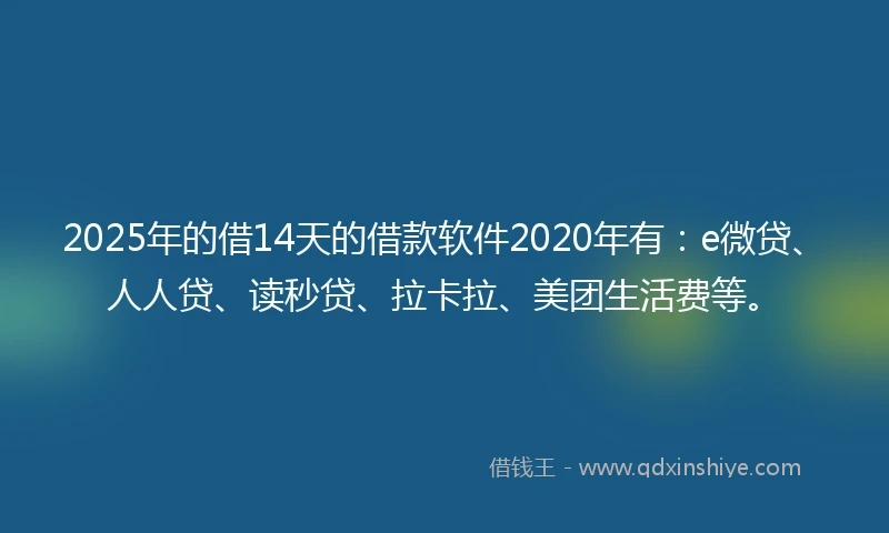 2025年的借14天的借款软件2020年有:e微贷、人人贷、读秒贷、拉卡拉、美团生活费等。