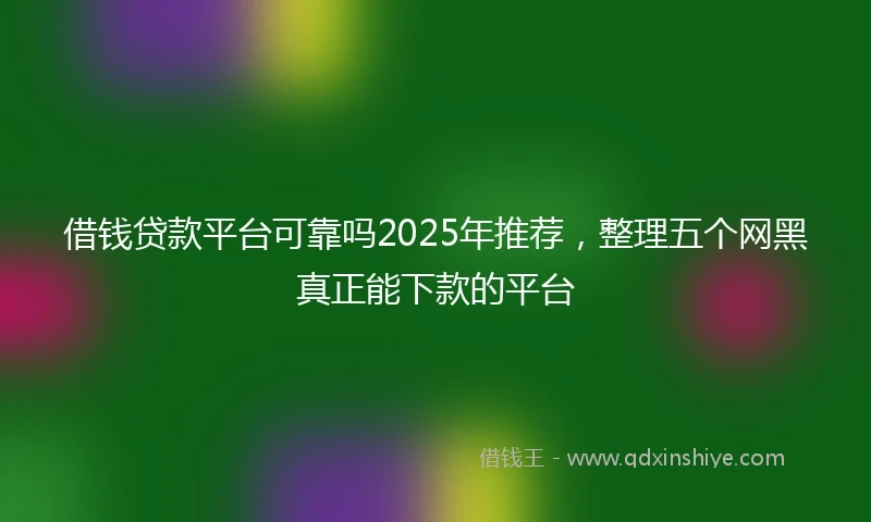 借钱贷款平台可靠吗2025年推荐，整理五个网黑真正能下款的平台
