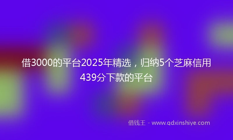借3000的平台2025年精选，归纳5个芝麻信用439分下款的平台