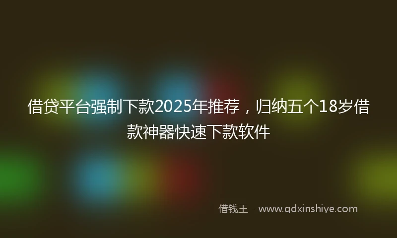 借贷平台强制下款2025年推荐，归纳五个18岁借款神器快速下款软件