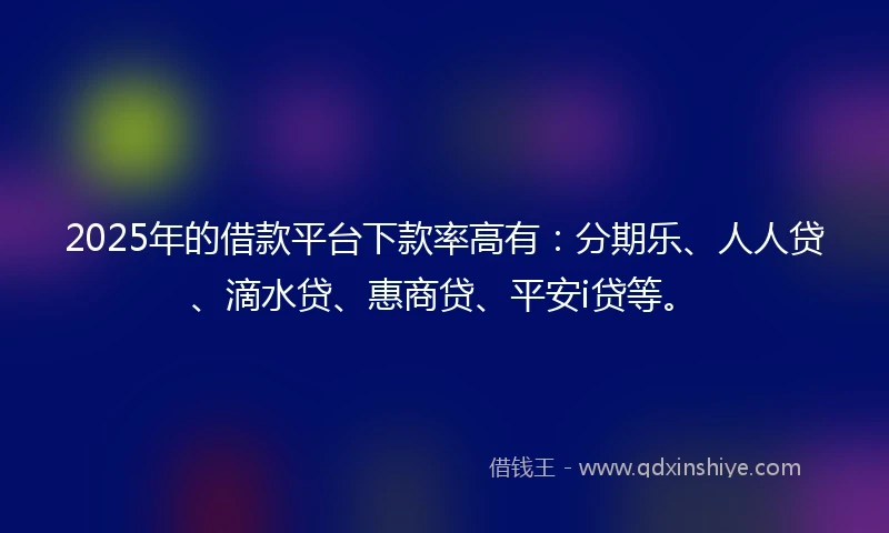 2025年的借款平台下款率高有：分期乐、人人贷、滴水贷、惠商贷、平安i贷等。