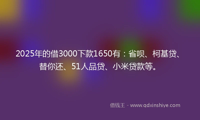 2025年的借3000下款1650有：省呗、柯基贷、替你还、51人品贷、小米贷款等。
