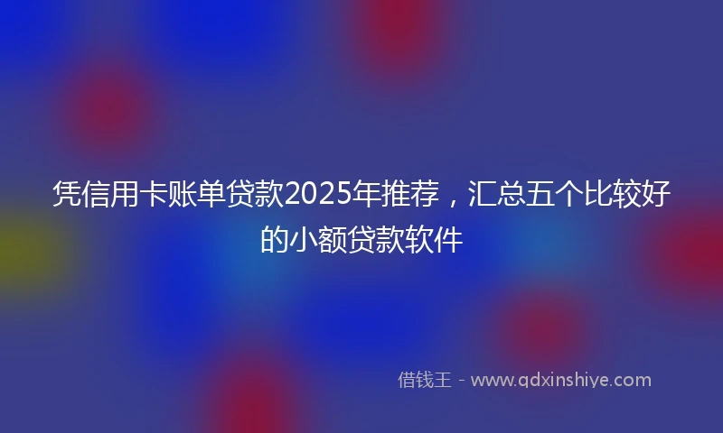 凭信用卡账单贷款2025年推荐，汇总五个比较好的小额贷款软件