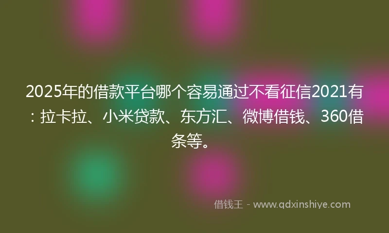 2025年的借款平台哪个容易通过不看征信2021有：拉卡拉、小米贷款、东方汇、微博借钱、360借条等。