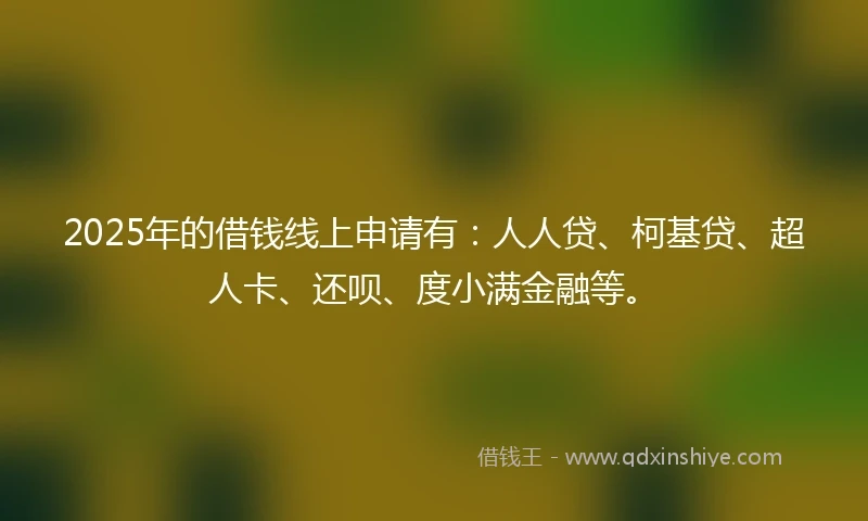 2025年的借钱线上申请有：人人贷、柯基贷、超人卡、还呗、度小满金融等。