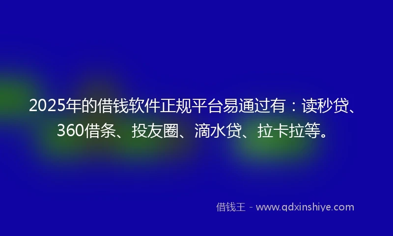 2025年的借钱软件正规平台易通过有：读秒贷、360借条、投友圈、滴水贷、拉卡拉等。