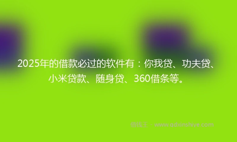 2025年的借款必过的软件有：你我贷、功夫贷、小米贷款、随身贷、360借条等。