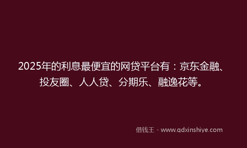 2025年的利息最便宜的网贷平台有：京东金融、投友圈、人人贷、分期乐、融逸花等。
