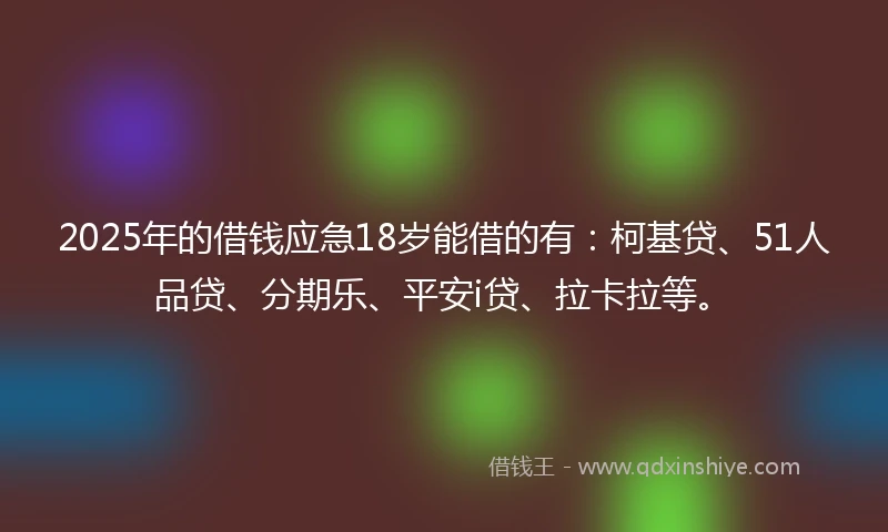 2025年的借钱应急18岁能借的有：柯基贷、51人品贷、分期乐、平安i贷、拉卡拉等。