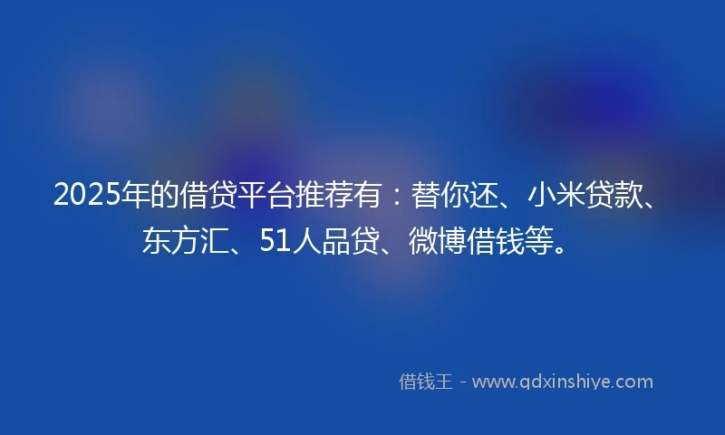2025年的借贷平台推荐有：替你还、小米贷款、东方汇、51人品贷、微博借钱等。
