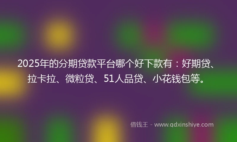 2025年的分期贷款平台哪个好下款有：好期贷、拉卡拉、微粒贷、51人品贷、小花钱包等。