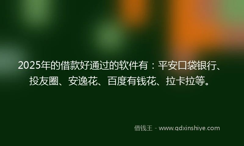 2025年的借款好通过的软件有：平安口袋银行、投友圈、安逸花、百度有钱花、拉卡拉等。