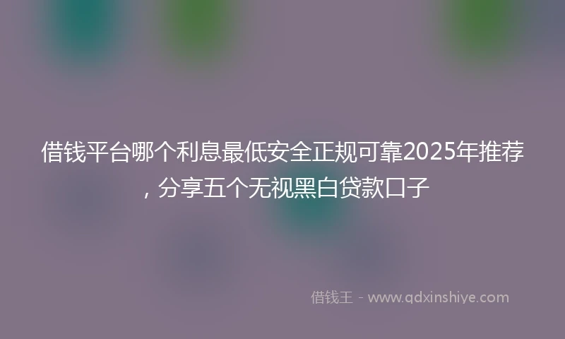 借钱平台哪个利息最低安全正规可靠2025年推荐，分享五个无视黑白贷款口子