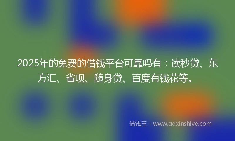 2025年的免费的借钱平台可靠吗有：读秒贷、东方汇、省呗、随身贷、百度有钱花等。