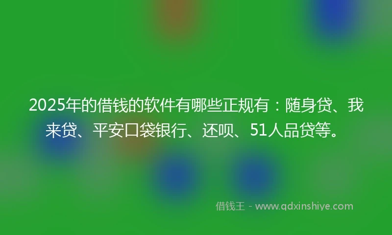 2025年的借钱的软件有哪些正规有：随身贷、我来贷、平安口袋银行、还呗、51人品贷等。