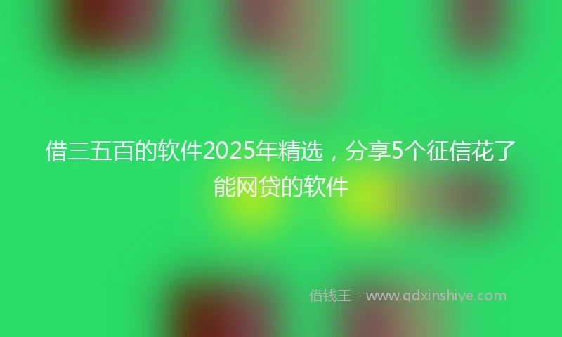 借三五百的软件2025年精选，分享5个征信花了能网贷的软件