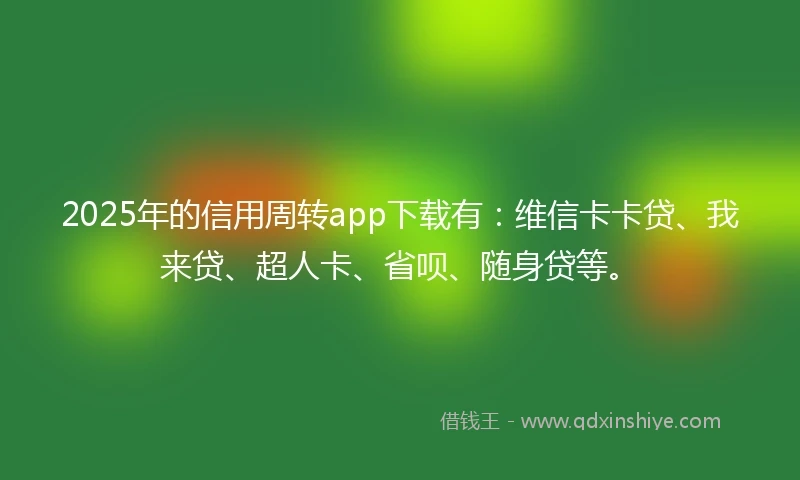 2025年的信用周转app下载有：维信卡卡贷、我来贷、超人卡、省呗、随身贷等。